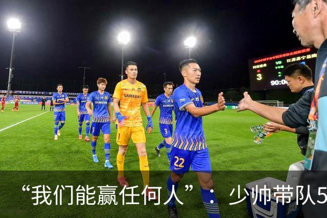 “我们能赢任何人”：少帅带队5场1负，冲击35年首次八强