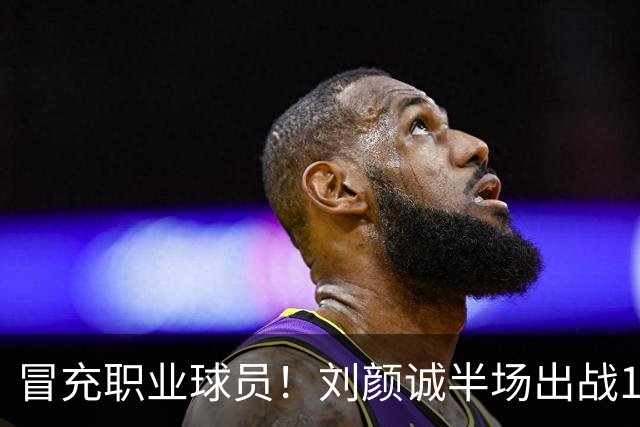 冒充职业球员！刘颜诚半场出战1分34秒未出手无有效数据 4次犯规