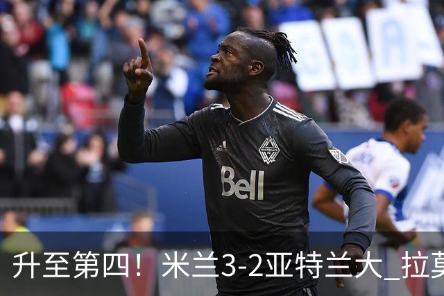 升至第四！米兰3-2亚特兰大 拉莫斯点射+失点拉比奥传射希拉建功