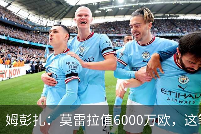 姆彭扎：莫雷拉值6000万欧，这笔引援是对未来的投资