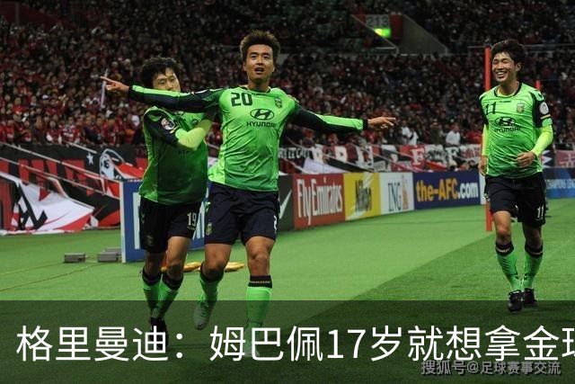 格里曼迪：姆巴佩17岁就想拿金球，当时听到这话我都不好意思了