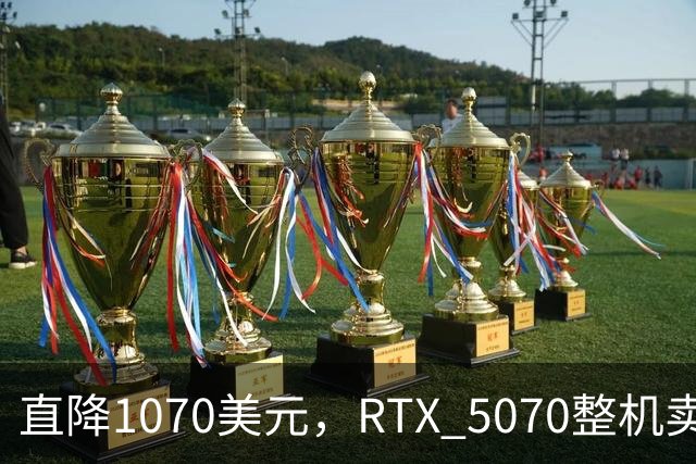 直降1070美元，RTX 5070整机卖2199.99美元