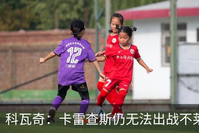 科瓦奇：卡雷查斯仍无法出战不莱梅 若多特发挥正常可以拿下对手