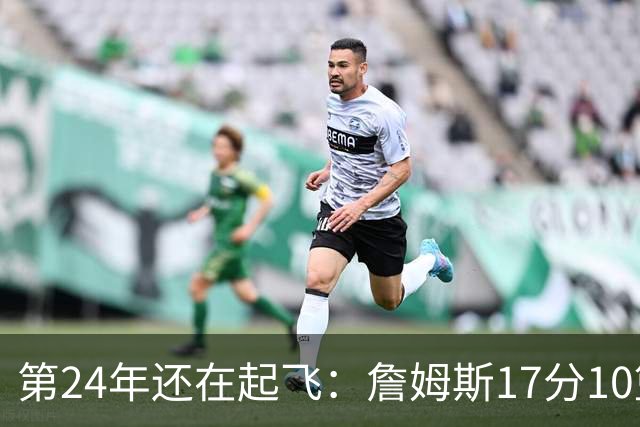 第24年还在起飞：詹姆斯17分10篮板，写下生涯最大分差逆转
