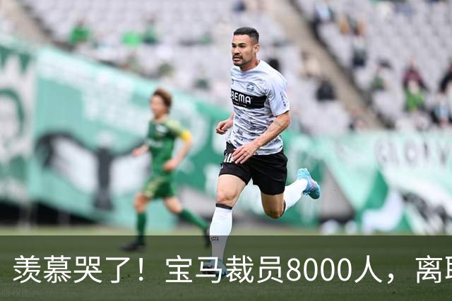 羡慕哭了！宝马裁员8000人，离职补偿金最高达487万元！员工争着离职挤崩系统