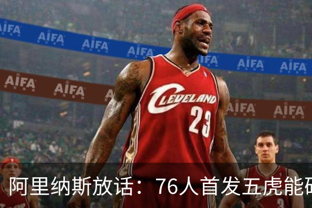 阿里纳斯放话：76人首发五虎能硬刚美国奥运男篮