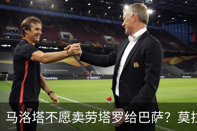 马洛塔不愿卖劳塔罗给巴萨？莫拉蒂：这合乎情理