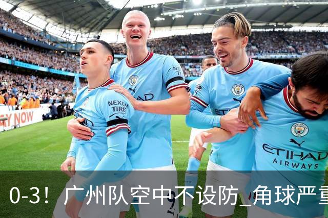 0-3！广州队空中不设防 角球严重漏人门将很无奈