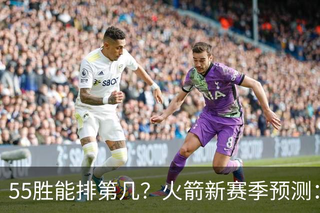55胜能排第几？火箭新赛季预测：次轮或西决出局