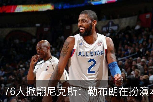 76人掀翻尼克斯：勒布朗在扮演本西？
