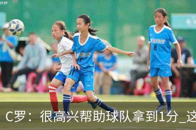 C罗：很高兴帮助球队拿到1分 这是一个不错的比分
